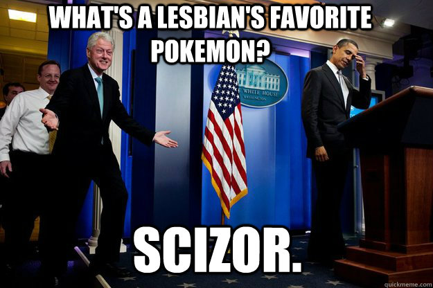 What's a lesbian's favorite Pokemon? Scizor. - What's a lesbian's favorite Pokemon? Scizor.  Inappropriate Timing Bill Clinton