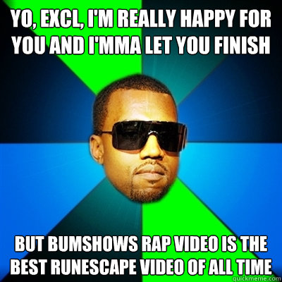 Yo, excl, I'm really happy for you and I'mma let you finish But bumshows rap video is the best runescape video of all time  Interrupting Kanye