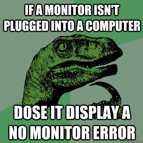 if a monitor isn't plugged into a computer dose it display a no monitor error - if a monitor isn't plugged into a computer dose it display a no monitor error  Philosoraptor