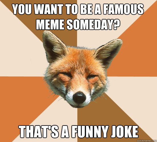 You want to be a famous meme someday?
 that's a funny joke  Condescending Fox