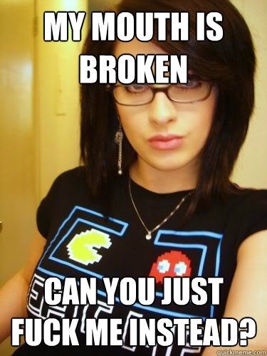 my mouth is broken can you just fuck me instead?  Cool Chick Carol
