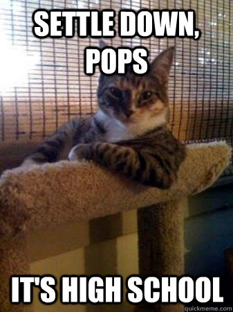 Settle down, Pops It's high school  The Most Interesting Cat in the World