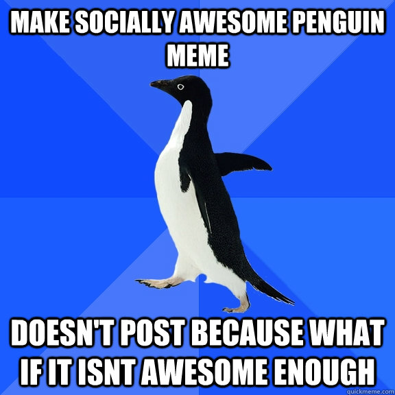 MAKE SOCIALLY AWESOME PENGUIN MEME DOESN'T POST BECAUSE WHAT IF IT ISNT AWESOME ENOUGH  Socially Awkward Penguin