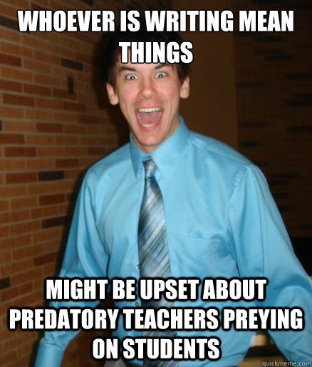 whoever is writing mean things might be upset about predatory teachers preying on students  Brett Messenger