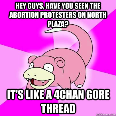 hey guys, have you seen the abortion protesters on north plaza? It's like a 4chan gore thread - hey guys, have you seen the abortion protesters on north plaza? It's like a 4chan gore thread  Slowpoke