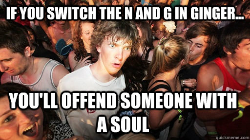 If you switch the N and G in Ginger... You'll offend someone with a soul  Sudden Clarity Clarence