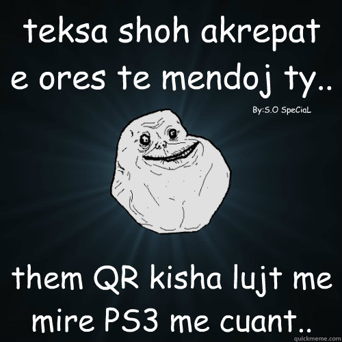 teksa shoh akrepat e ores te mendoj ty.. them QR kisha lujt me mire PS3 me cuant.. By:S.O SpeCiaL - teksa shoh akrepat e ores te mendoj ty.. them QR kisha lujt me mire PS3 me cuant.. By:S.O SpeCiaL  Forever Alone