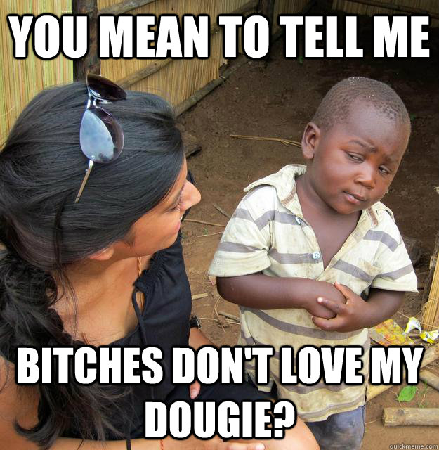 You mean to tell me  bitches don't love my dougie? - You mean to tell me  bitches don't love my dougie?  Skeptical 3 world kid