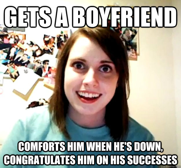 gets a boyfriend Comforts him when he's down, congratulates him on his successes  Overly Attached Girlfriend
