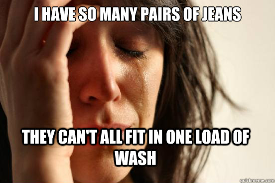I have so many pairs of jeans they can't all fit in one load of wash  First World Problems