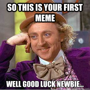 So this is your first meme well good luck newbie... - So this is your first meme well good luck newbie...  Condescending Wonka