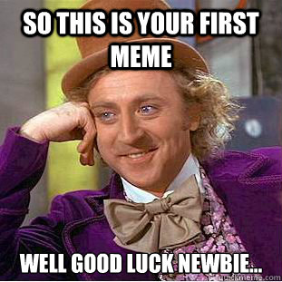 So this is your first meme well good luck newbie...  Condescending Wonka