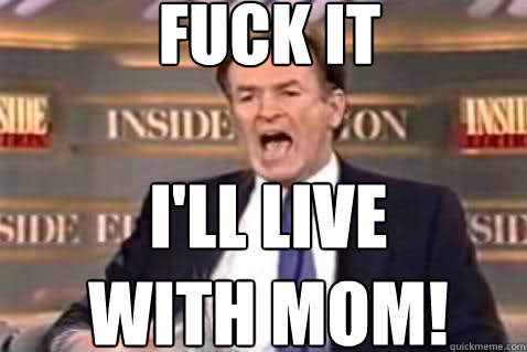fuck it I'll live with mom!  Fuck It Bill OReilly