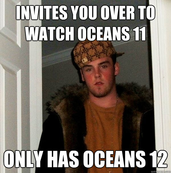 Invites you over to watch Oceans 11 Only has Oceans 12  Scumbag Steve