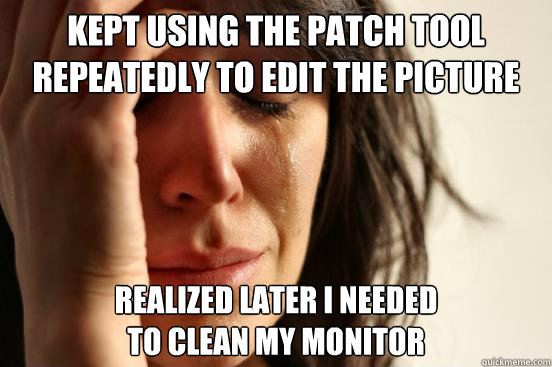 Kept using the patch tool repeatedly to edit the picture Realized later I needed
to clean my monitor  First World Problems