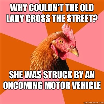 Why couldn't the old lady cross the street?   She was struck by an oncoming motor vehicle  - Why couldn't the old lady cross the street?   She was struck by an oncoming motor vehicle   Anti-Joke Chicken