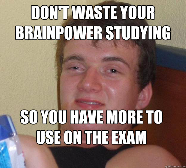 Don't waste your brainpower studying so you have more to use on the exam
 - Don't waste your brainpower studying so you have more to use on the exam
  10 Guy