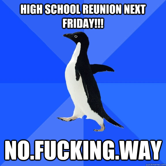 High school reunion next friday!!! no.fucking.way  Socially Awkward Penguin