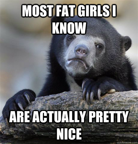 Most fat girls I know Are actually pretty nice  Confession Bear