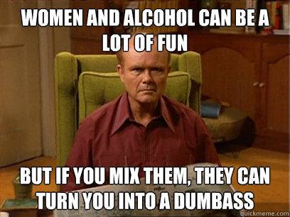 women and alcohol can be a lot of fun But if you mix them, they can turn you into a dumbass - women and alcohol can be a lot of fun But if you mix them, they can turn you into a dumbass  Red forman -AliHilalK