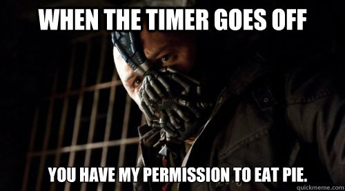 When the timer goes off You have my permission to eat pie.  Bane Do You Feel In Charge