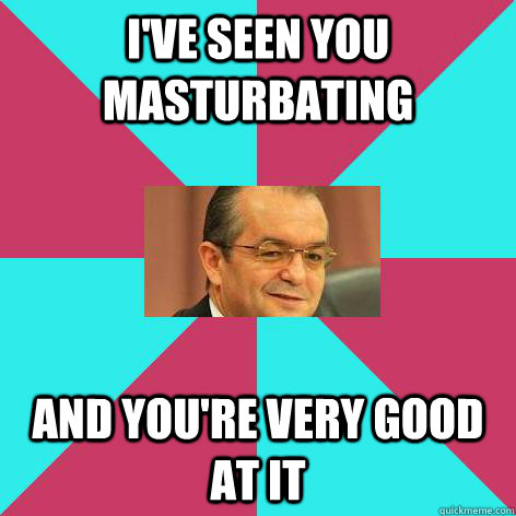 I've seen you masturbating And you're very good at it  Emil Boc Masturbate
