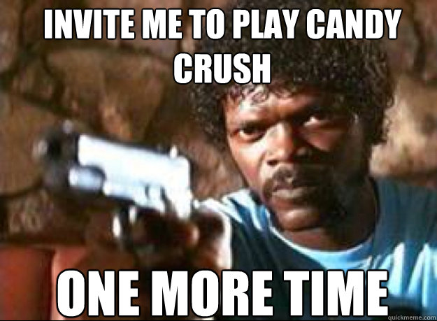 Invite me to play Candy Crush one more time - Invite me to play Candy Crush one more time  Samuel L Jackson- Pulp Fiction