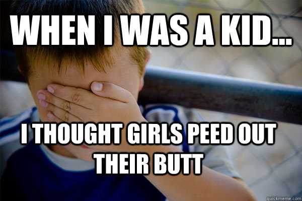 WHEN I WAS A KID... I thought girls peed out their butt  Confession kid