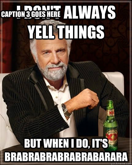 I don't always yell things but when i do, it's BRABRABRABRABRABARARA Caption 3 goes here  The Most Interesting Man In The World