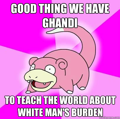 Good thing we have Ghandi To teach the world about white man's burden  Slowpoke