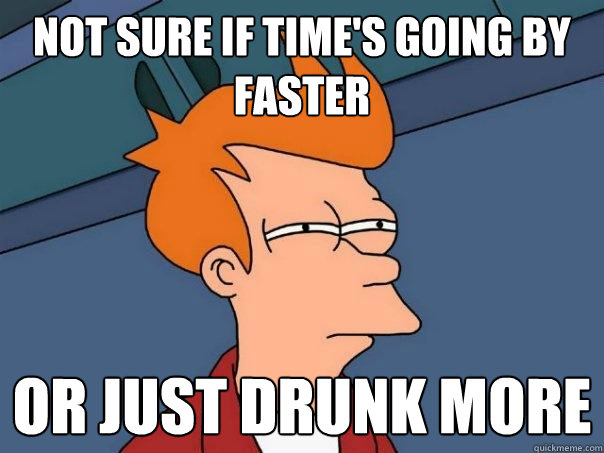 not sure if time's going by faster or just drunk more  Futurama Fry