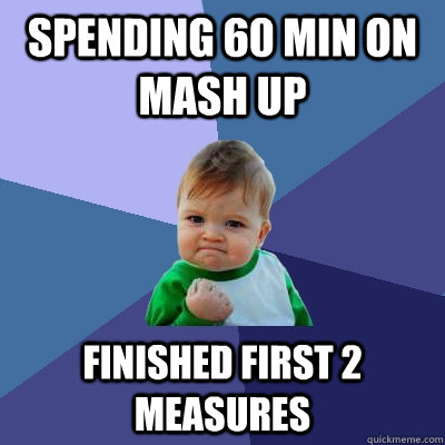 spending 60 min on mash up finished first 2 measures  Success Kid