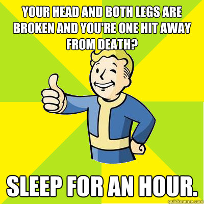 Your head and both legs are broken and you're one hit away from death? Sleep for an hour. - Your head and both legs are broken and you're one hit away from death? Sleep for an hour.  Fallout new vegas