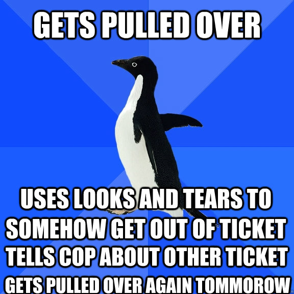 Gets pulled over uses looks and tears to somehow get out of ticket tells cop about other ticket gets pulled over again tommorow  Socially Awkward Penguin