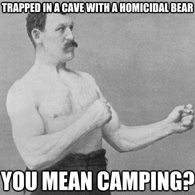 trapped in a cave with a homicidal bear you mean camping?  overly manly man