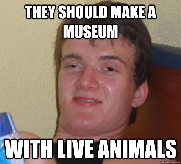 they should make a museum with live animals  10 Guy
