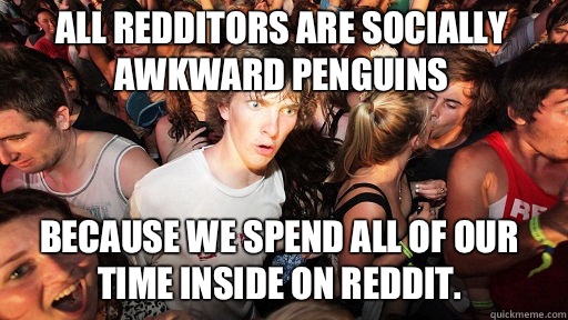 All Redditors are Socially Awkward Penguins
 because we spend all of our time inside on Reddit.  Sudden Clarity Clarence