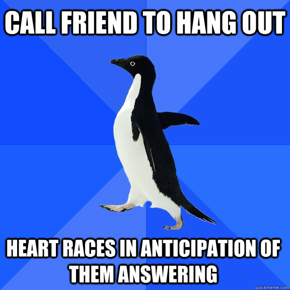 CAll friend to hang out Heart races in anticipation of them Answering  Socially Awkward Penguin