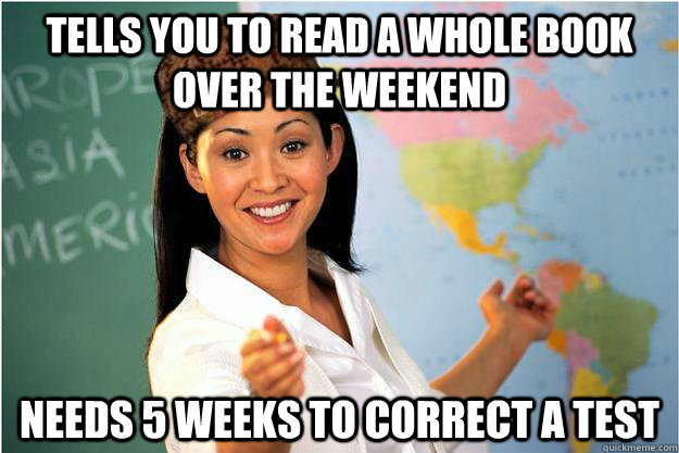 Tells you to read a whole book over the weekend Needs 5 weeks to correct a test  Scumbag Teacher