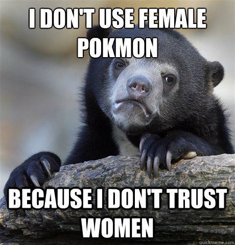 I don't use female pokémon because I don't trust women - I don't use female pokémon because I don't trust women  Confession Bear