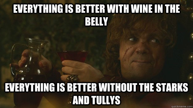 Everything is better with wine in the belly everything is better without the starks and tullys - Everything is better with wine in the belly everything is better without the starks and tullys  Drunk Tyrion