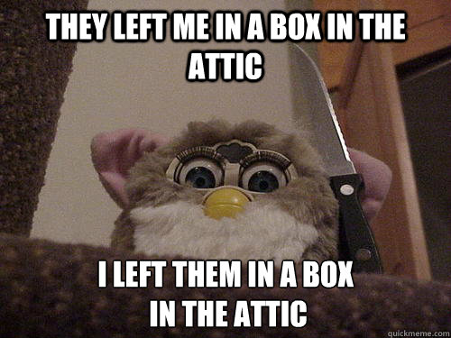 They left me in a box in the attic I left them in a box
 in the attic - They left me in a box in the attic I left them in a box
 in the attic  Not so evil Furby