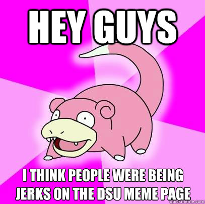 Hey guys I think people were being jerks on the DSU Meme page - Hey guys I think people were being jerks on the DSU Meme page  Slowpoke