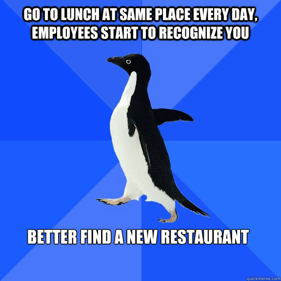 Go to lunch at same place every day, employees start to recognize you Better find a new restaurant    Socially Awkward Penguin
