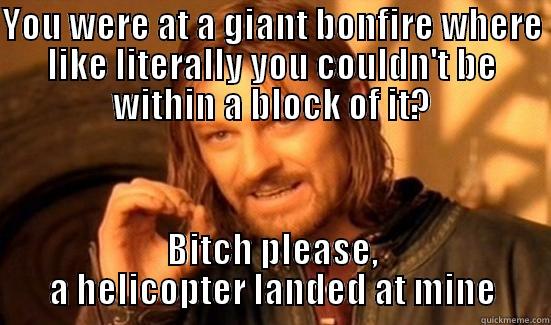 YOU WERE AT A GIANT BONFIRE WHERE LIKE LITERALLY YOU COULDN'T BE WITHIN A BLOCK OF IT? BITCH PLEASE, A HELICOPTER LANDED AT MINE Boromir