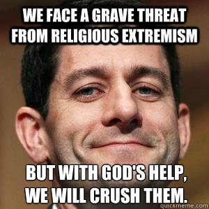 we face a grave threat from religious extremism but with god's help,
we will crush them. - we face a grave threat from religious extremism but with god's help,
we will crush them.  Paul Ryan choices meme