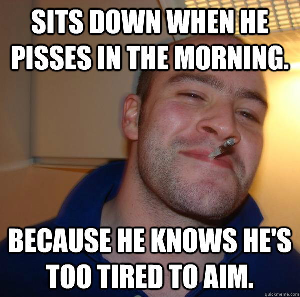 Sits down when he pisses in the morning. Because he knows he's too tired to aim. - Sits down when he pisses in the morning. Because he knows he's too tired to aim.  Misc
