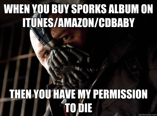 when you buy sporks album on itunes/amazon/cdbaby then you have my permission to die  Bane I was born in it