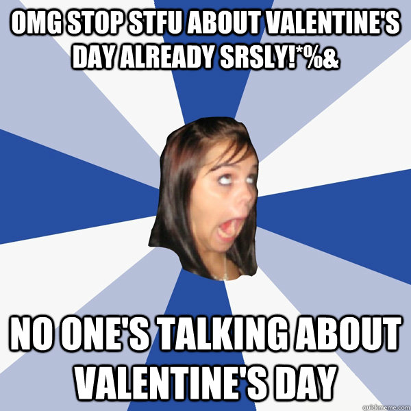 omg stop stfu about valentine's day already srsly!*%& No one's talking about valentine's day  Annoying Facebook Girl