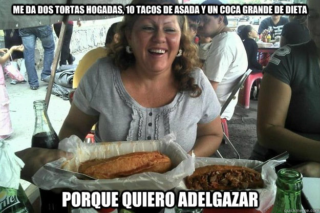 Me da Dos tortas hogadas, 10 tacos de asada y un Coca grande de dieta porque quiero adelgazar - Me da Dos tortas hogadas, 10 tacos de asada y un Coca grande de dieta porque quiero adelgazar  Graciela